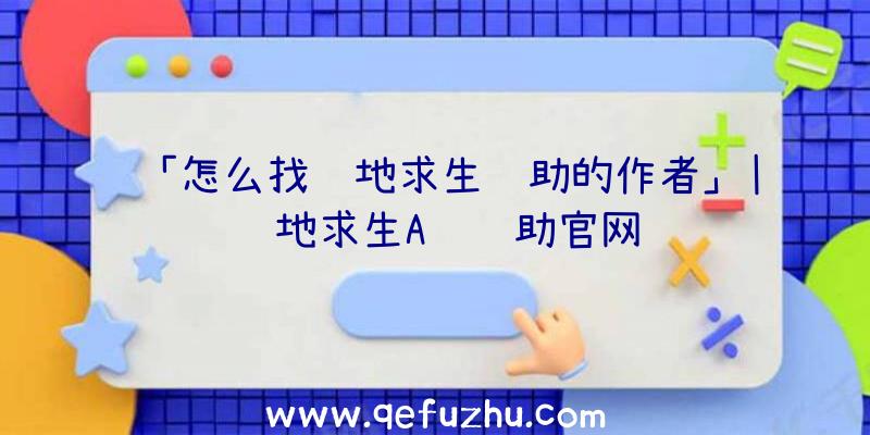 「怎么找绝地求生辅助的作者」|绝地求生A货辅助官网